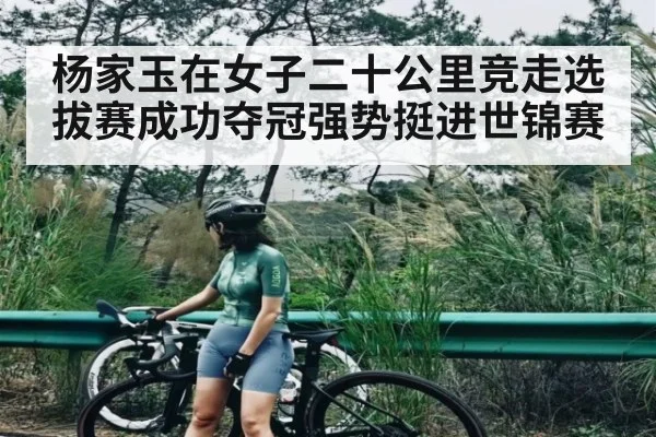 杨家玉在女子二十公里竞走选拔赛成功夺冠强势挺进世锦赛