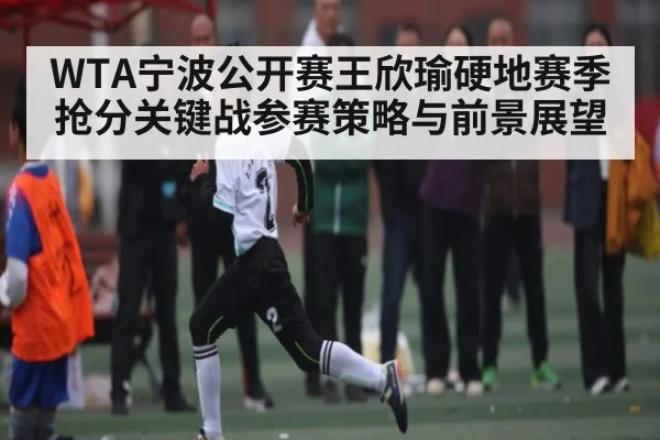 WTA宁波公开赛王欣瑜硬地赛季抢分关键战参赛策略与前景展望 | kaiyun sports